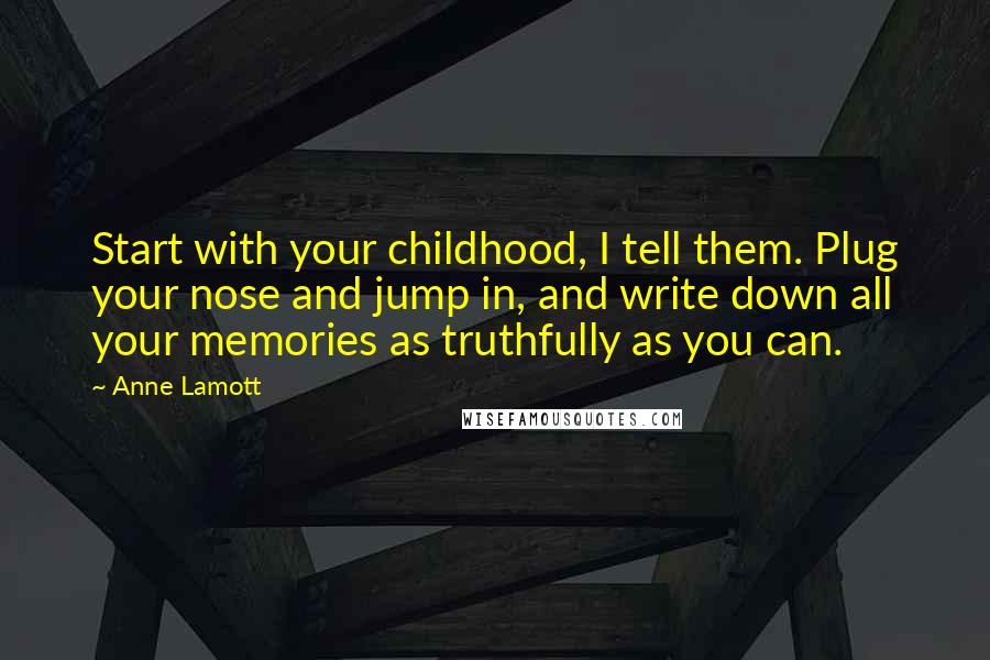 Anne Lamott Quotes: Start with your childhood, I tell them. Plug your nose and jump in, and write down all your memories as truthfully as you can.