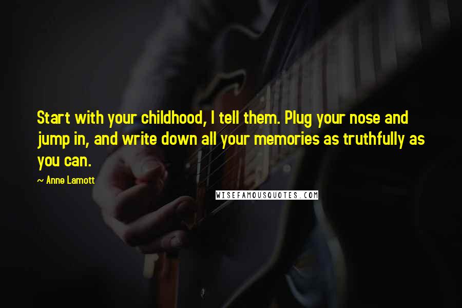 Anne Lamott Quotes: Start with your childhood, I tell them. Plug your nose and jump in, and write down all your memories as truthfully as you can.