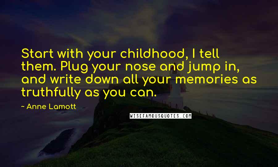 Anne Lamott Quotes: Start with your childhood, I tell them. Plug your nose and jump in, and write down all your memories as truthfully as you can.