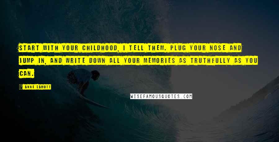 Anne Lamott Quotes: Start with your childhood, I tell them. Plug your nose and jump in, and write down all your memories as truthfully as you can.