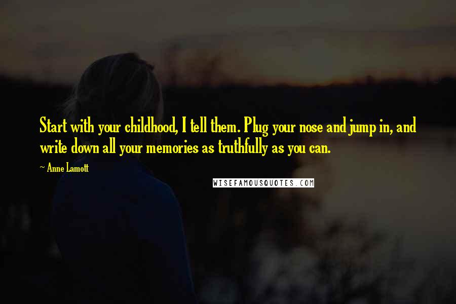 Anne Lamott Quotes: Start with your childhood, I tell them. Plug your nose and jump in, and write down all your memories as truthfully as you can.