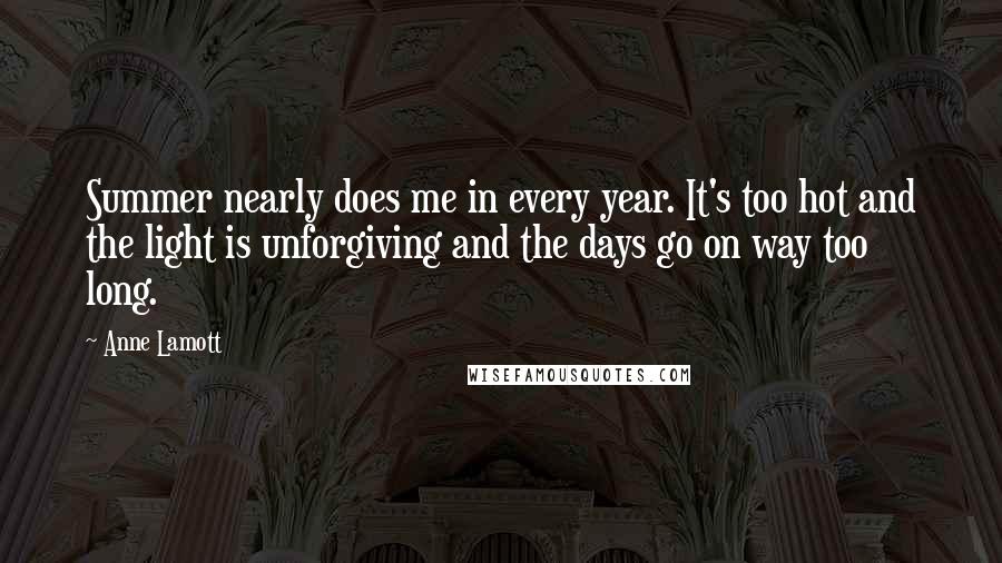 Anne Lamott Quotes: Summer nearly does me in every year. It's too hot and the light is unforgiving and the days go on way too long.