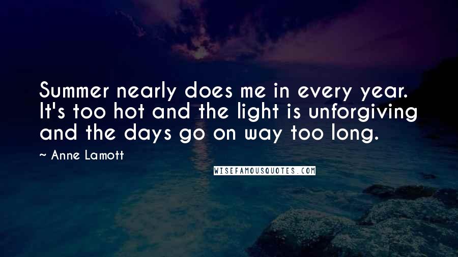 Anne Lamott Quotes: Summer nearly does me in every year. It's too hot and the light is unforgiving and the days go on way too long.