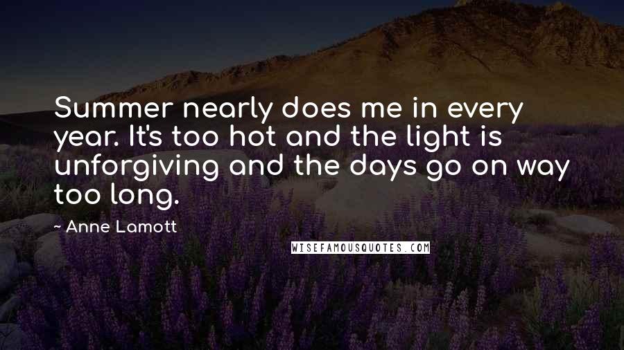 Anne Lamott Quotes: Summer nearly does me in every year. It's too hot and the light is unforgiving and the days go on way too long.