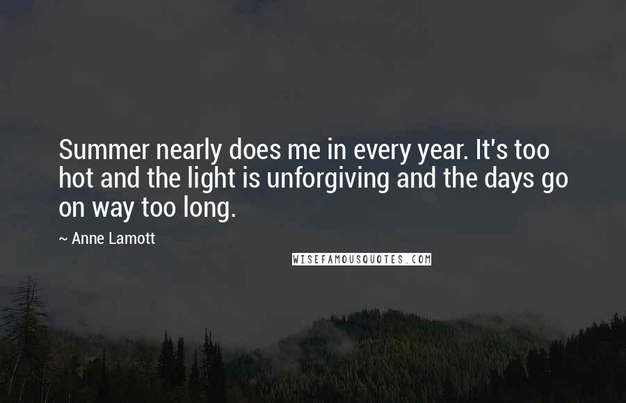 Anne Lamott Quotes: Summer nearly does me in every year. It's too hot and the light is unforgiving and the days go on way too long.