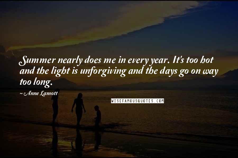 Anne Lamott Quotes: Summer nearly does me in every year. It's too hot and the light is unforgiving and the days go on way too long.