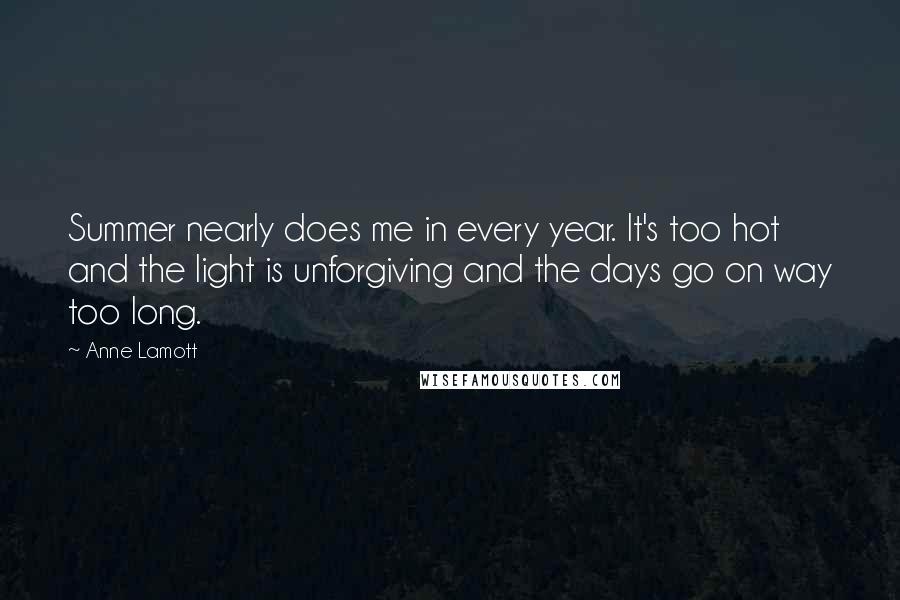 Anne Lamott Quotes: Summer nearly does me in every year. It's too hot and the light is unforgiving and the days go on way too long.