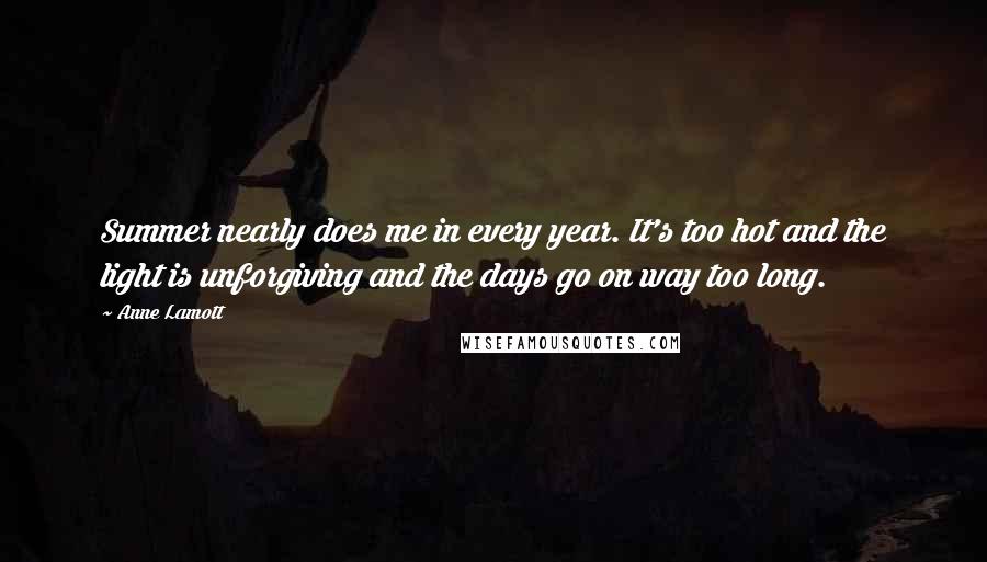 Anne Lamott Quotes: Summer nearly does me in every year. It's too hot and the light is unforgiving and the days go on way too long.