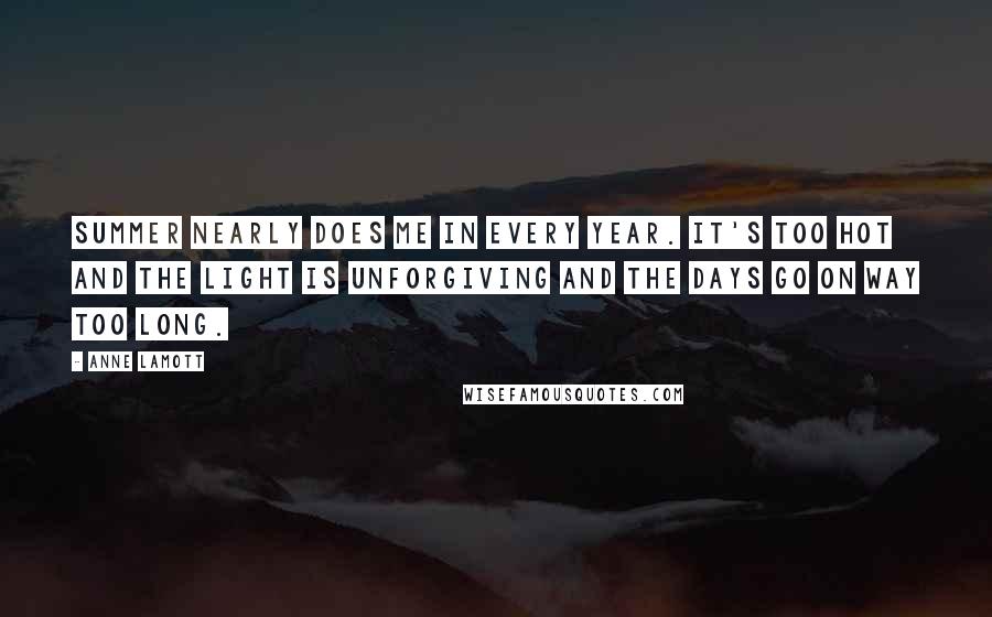 Anne Lamott Quotes: Summer nearly does me in every year. It's too hot and the light is unforgiving and the days go on way too long.