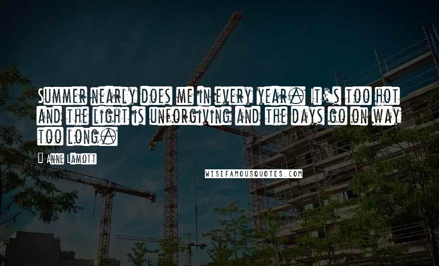 Anne Lamott Quotes: Summer nearly does me in every year. It's too hot and the light is unforgiving and the days go on way too long.
