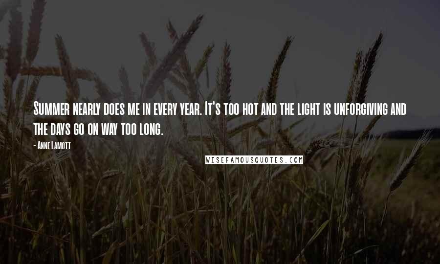 Anne Lamott Quotes: Summer nearly does me in every year. It's too hot and the light is unforgiving and the days go on way too long.