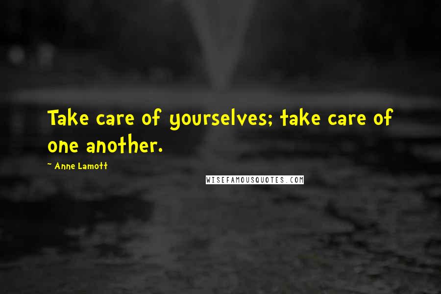 Anne Lamott Quotes: Take care of yourselves; take care of one another.