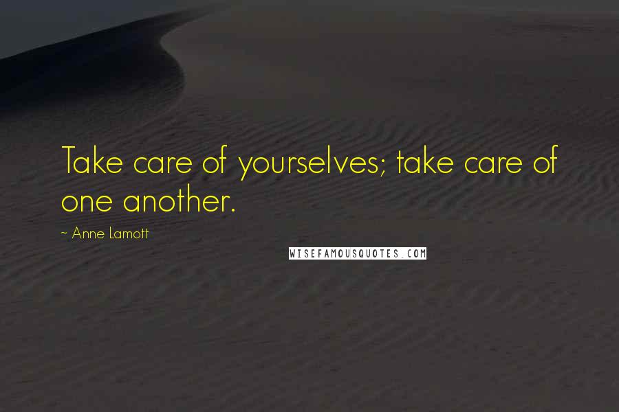 Anne Lamott Quotes: Take care of yourselves; take care of one another.