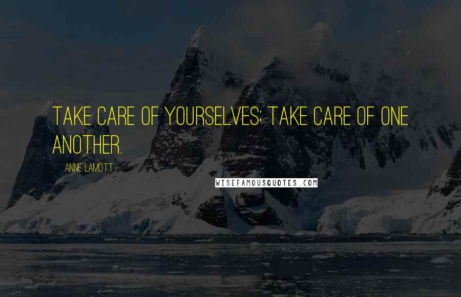 Anne Lamott Quotes: Take care of yourselves; take care of one another.