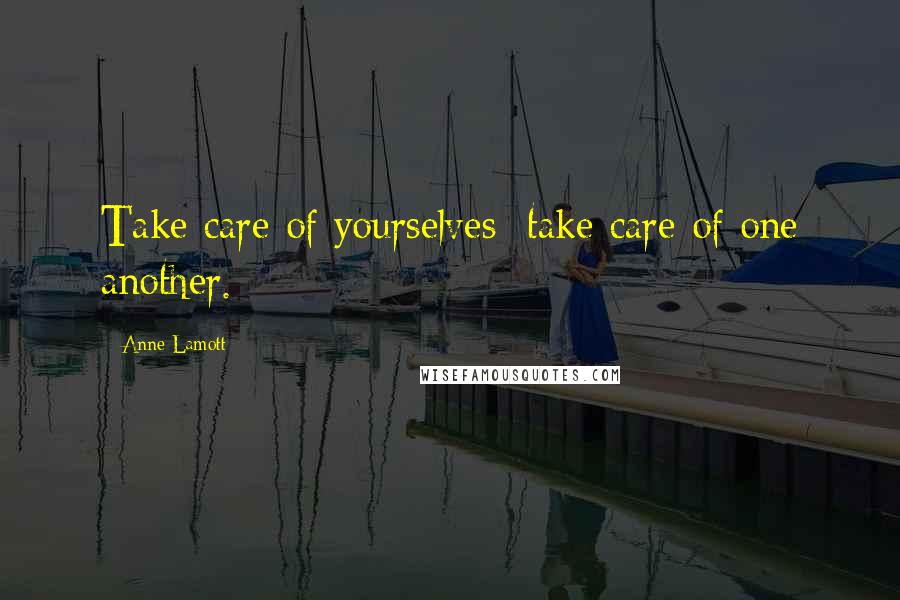 Anne Lamott Quotes: Take care of yourselves; take care of one another.