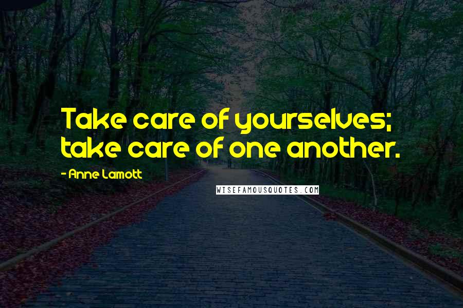 Anne Lamott Quotes: Take care of yourselves; take care of one another.