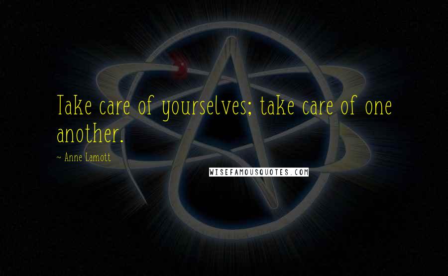 Anne Lamott Quotes: Take care of yourselves; take care of one another.