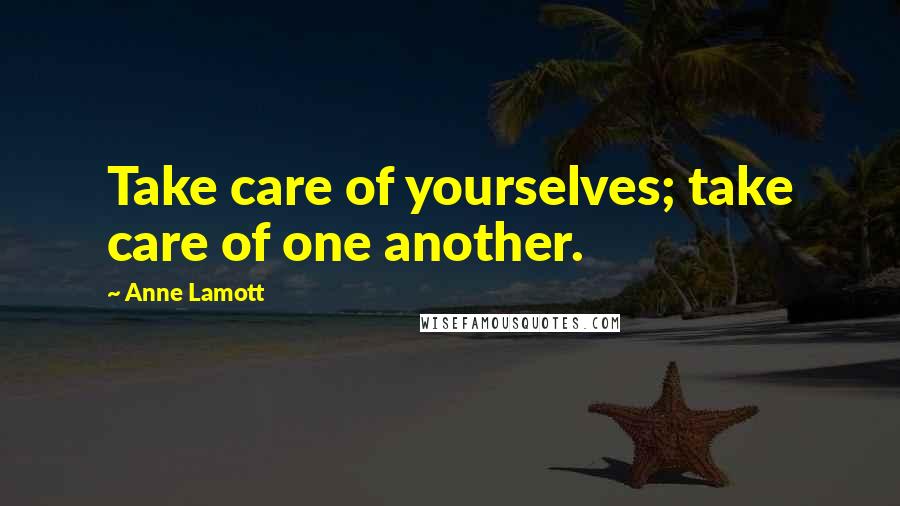 Anne Lamott Quotes: Take care of yourselves; take care of one another.