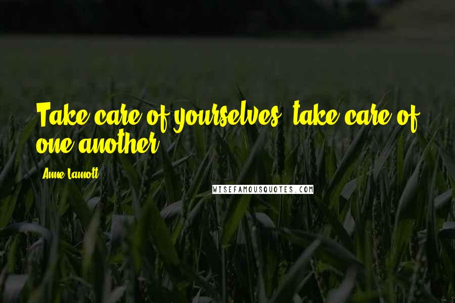 Anne Lamott Quotes: Take care of yourselves; take care of one another.