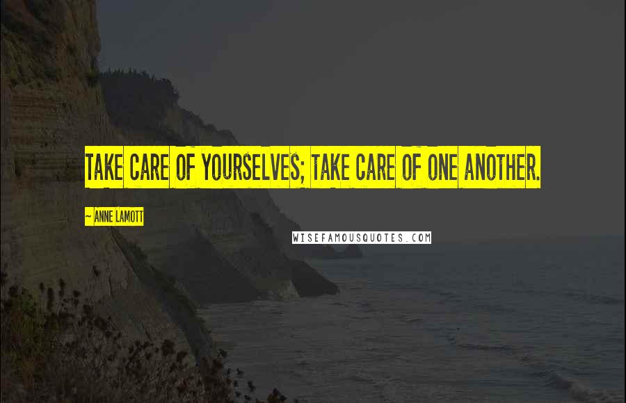 Anne Lamott Quotes: Take care of yourselves; take care of one another.