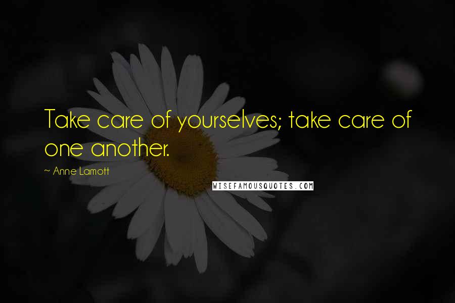 Anne Lamott Quotes: Take care of yourselves; take care of one another.