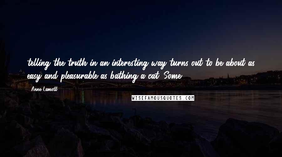 Anne Lamott Quotes: telling the truth in an interesting way turns out to be about as easy and pleasurable as bathing a cat. Some