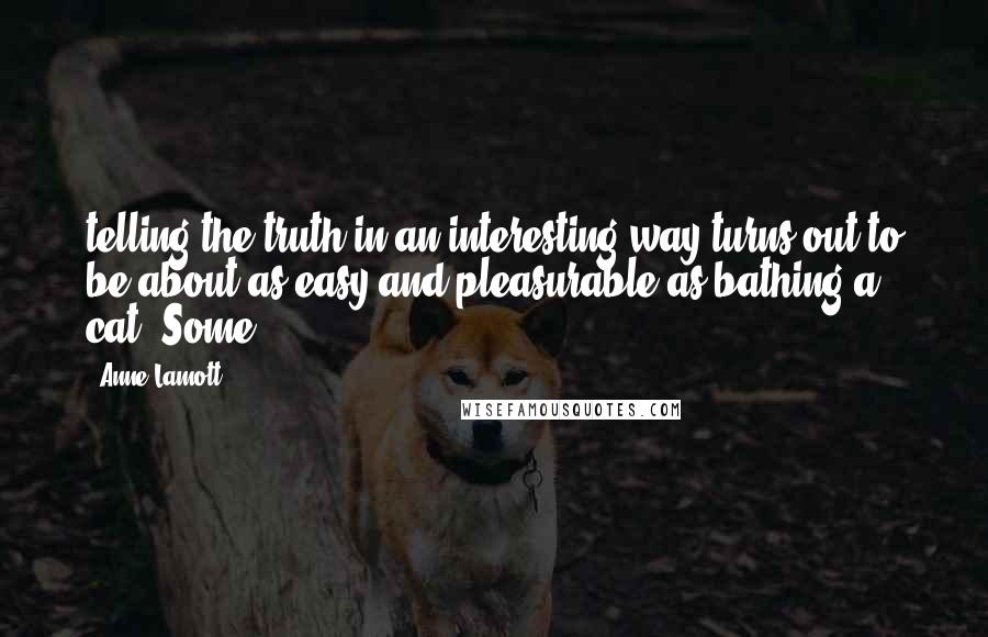 Anne Lamott Quotes: telling the truth in an interesting way turns out to be about as easy and pleasurable as bathing a cat. Some