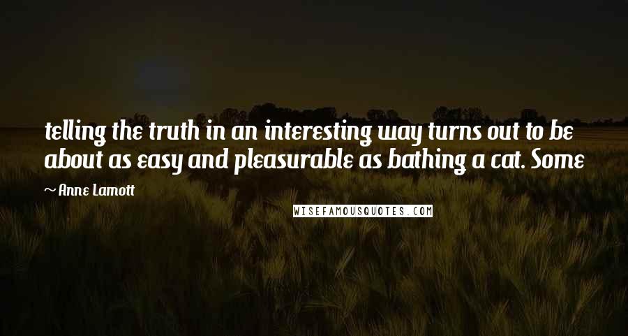 Anne Lamott Quotes: telling the truth in an interesting way turns out to be about as easy and pleasurable as bathing a cat. Some