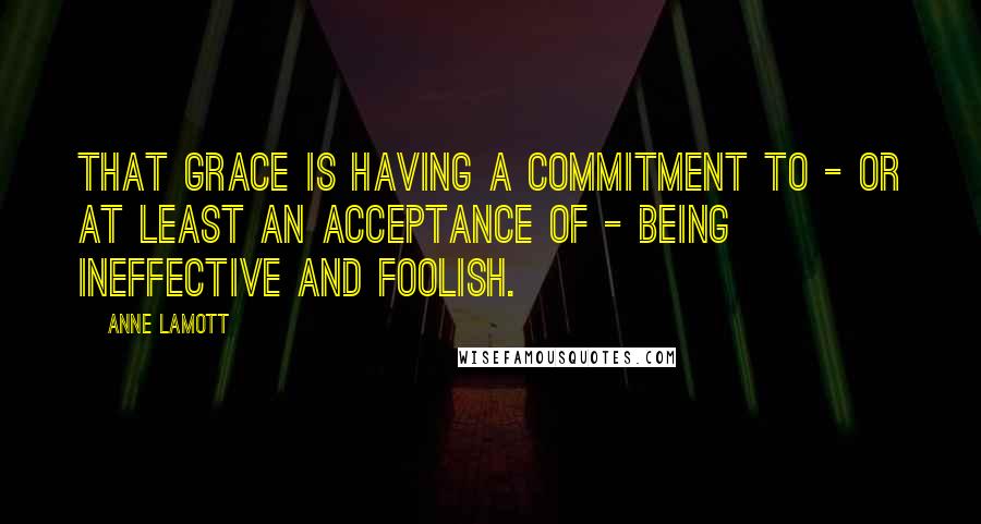 Anne Lamott Quotes: That grace is having a commitment to - or at least an acceptance of - being ineffective and foolish.