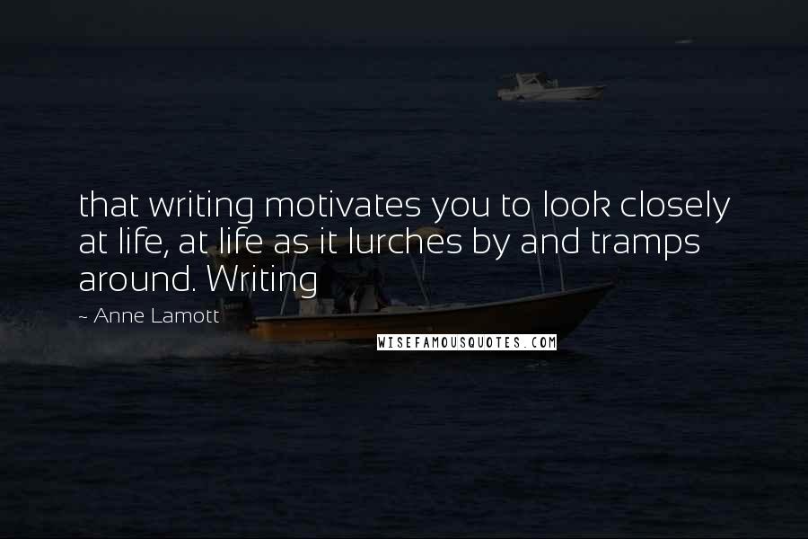 Anne Lamott Quotes: that writing motivates you to look closely at life, at life as it lurches by and tramps around. Writing