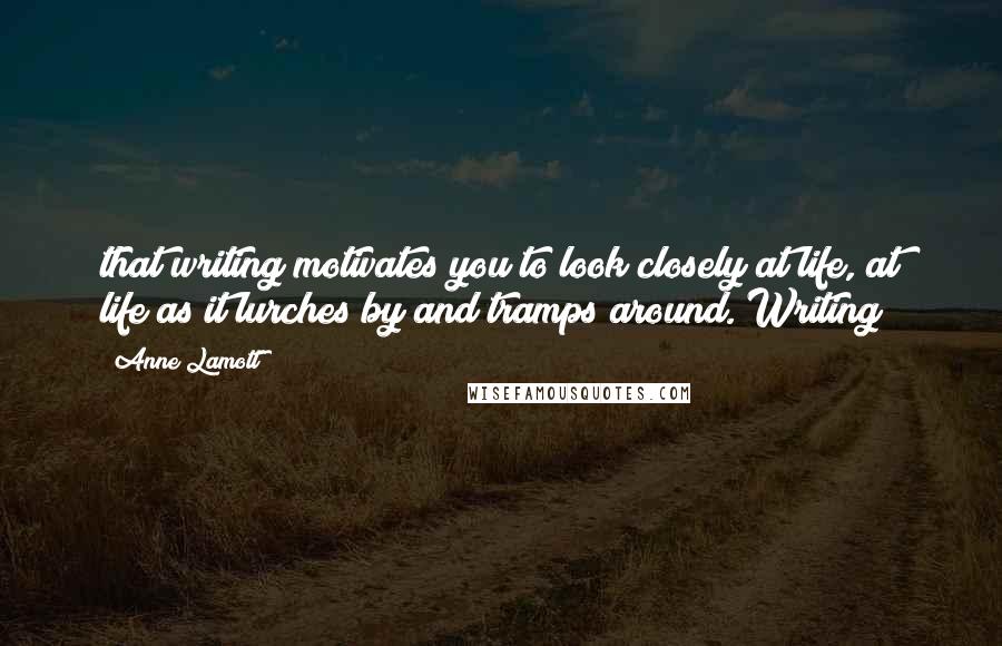 Anne Lamott Quotes: that writing motivates you to look closely at life, at life as it lurches by and tramps around. Writing