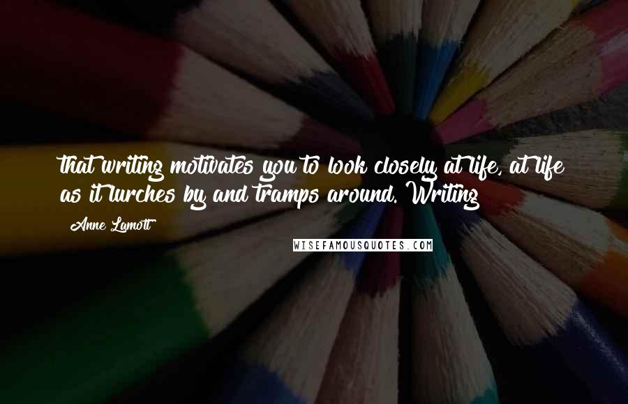Anne Lamott Quotes: that writing motivates you to look closely at life, at life as it lurches by and tramps around. Writing
