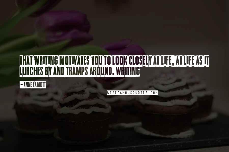 Anne Lamott Quotes: that writing motivates you to look closely at life, at life as it lurches by and tramps around. Writing