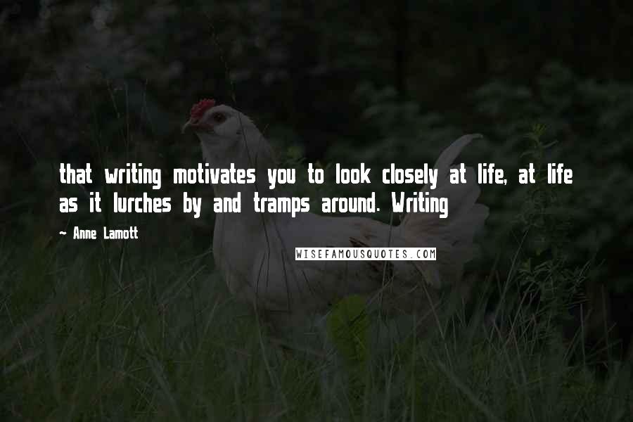 Anne Lamott Quotes: that writing motivates you to look closely at life, at life as it lurches by and tramps around. Writing