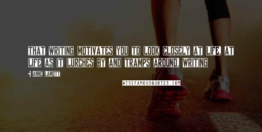 Anne Lamott Quotes: that writing motivates you to look closely at life, at life as it lurches by and tramps around. Writing