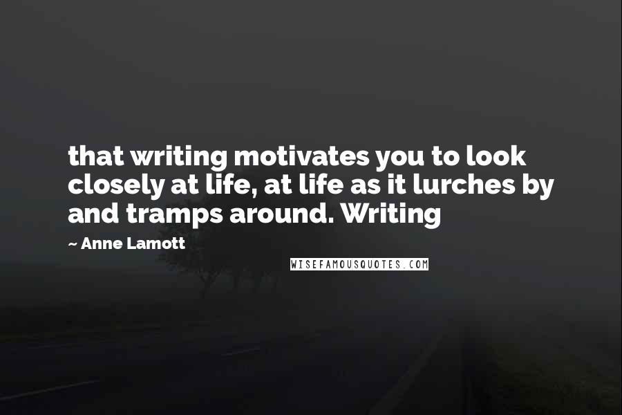 Anne Lamott Quotes: that writing motivates you to look closely at life, at life as it lurches by and tramps around. Writing