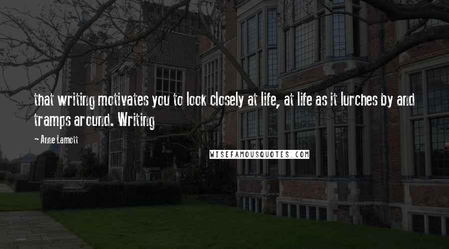 Anne Lamott Quotes: that writing motivates you to look closely at life, at life as it lurches by and tramps around. Writing