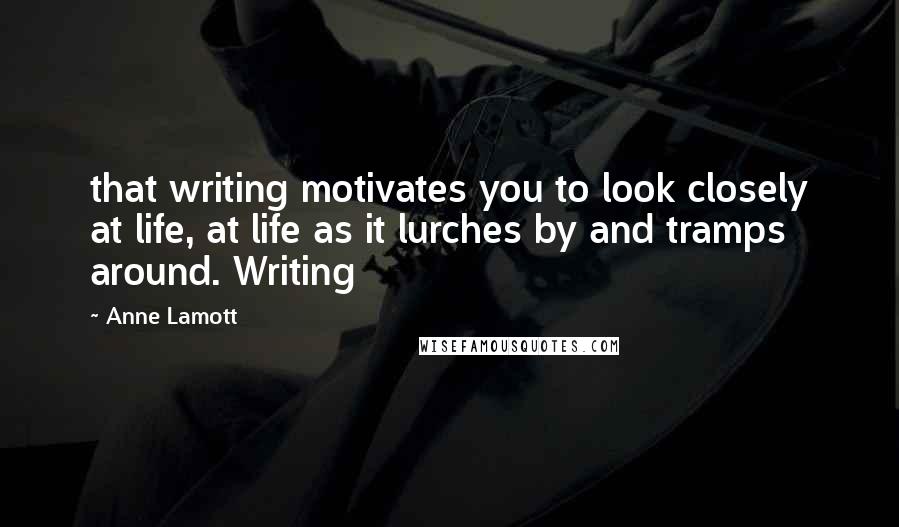 Anne Lamott Quotes: that writing motivates you to look closely at life, at life as it lurches by and tramps around. Writing