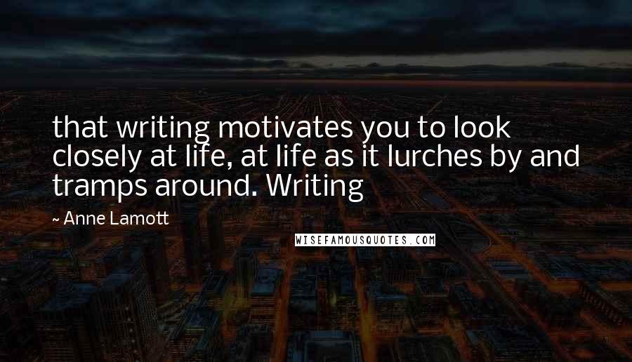Anne Lamott Quotes: that writing motivates you to look closely at life, at life as it lurches by and tramps around. Writing