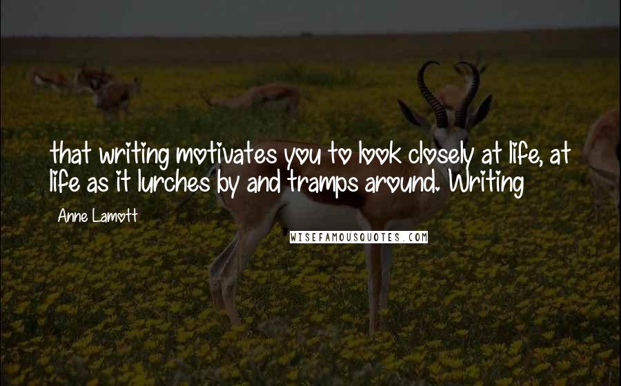 Anne Lamott Quotes: that writing motivates you to look closely at life, at life as it lurches by and tramps around. Writing