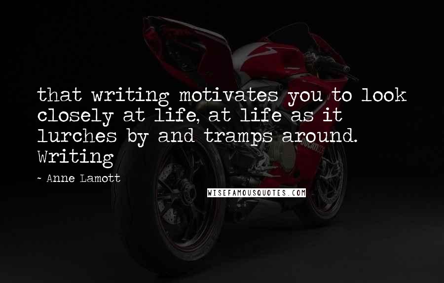 Anne Lamott Quotes: that writing motivates you to look closely at life, at life as it lurches by and tramps around. Writing