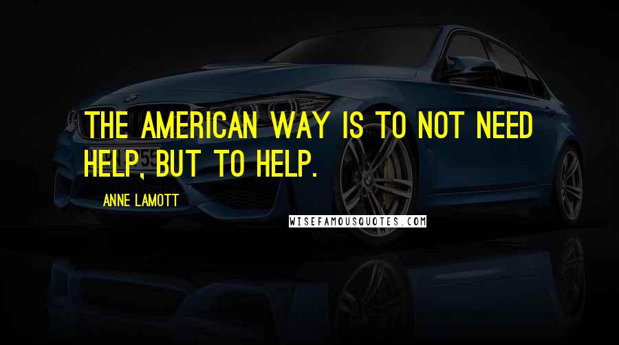 Anne Lamott Quotes: The American way is to not need help, but to help.