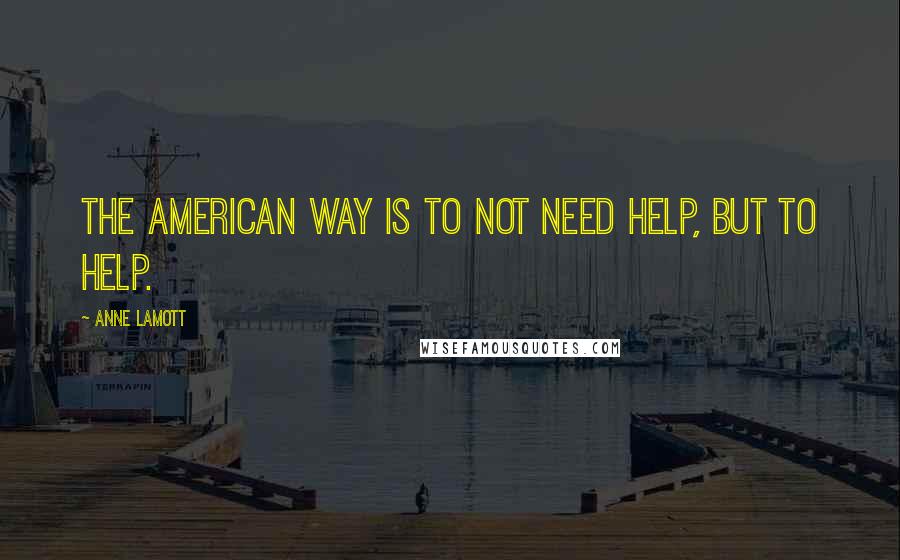 Anne Lamott Quotes: The American way is to not need help, but to help.