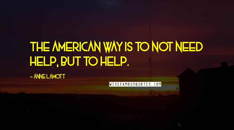 Anne Lamott Quotes: The American way is to not need help, but to help.