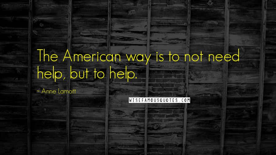 Anne Lamott Quotes: The American way is to not need help, but to help.