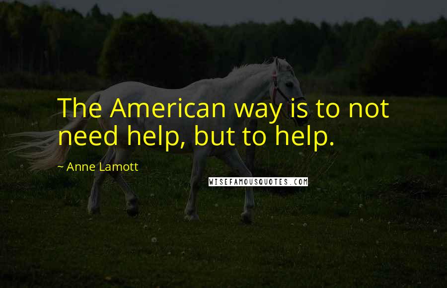 Anne Lamott Quotes: The American way is to not need help, but to help.