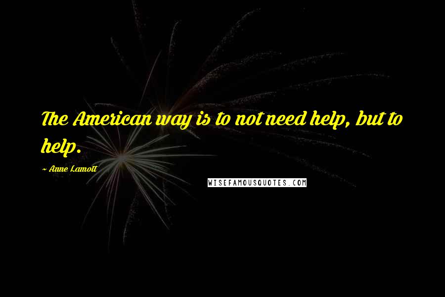 Anne Lamott Quotes: The American way is to not need help, but to help.