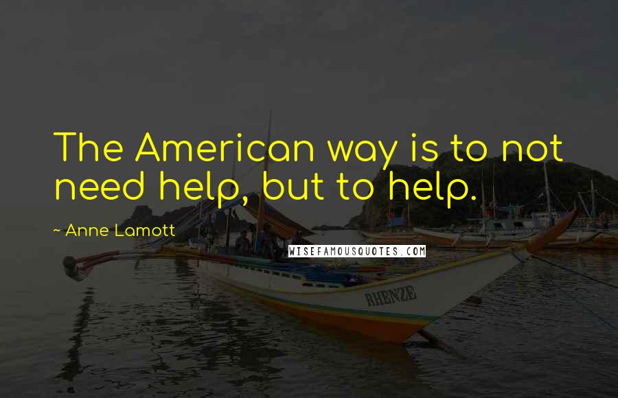Anne Lamott Quotes: The American way is to not need help, but to help.