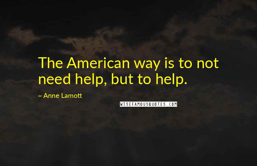 Anne Lamott Quotes: The American way is to not need help, but to help.