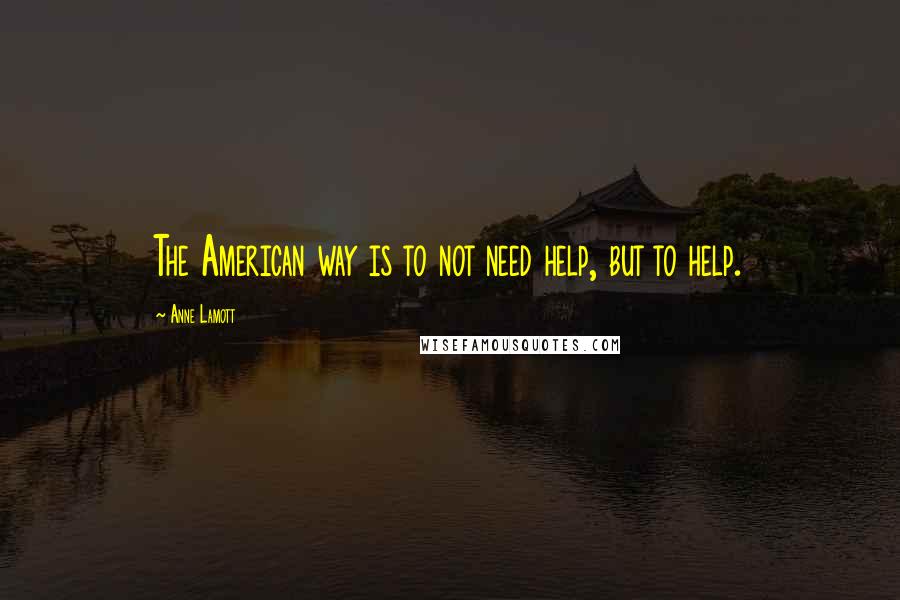 Anne Lamott Quotes: The American way is to not need help, but to help.